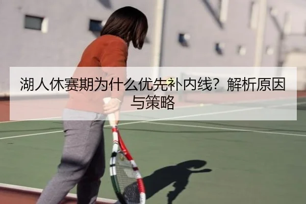 湖人休赛期为什么优先补内线？解析原因与策略