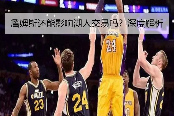 詹姆斯还能影响湖人交易吗？深度解析